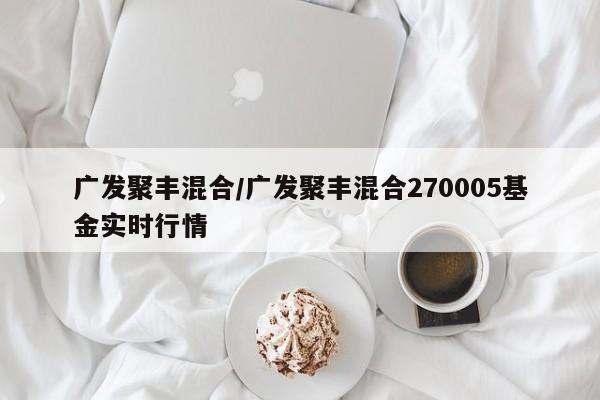 广发聚丰混合/广发聚丰混合270005基金实时行情