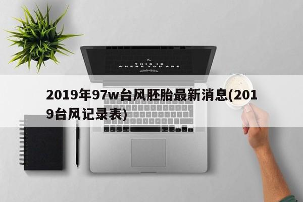 2019年97w台风胚胎最新消息(2019台风记录表)