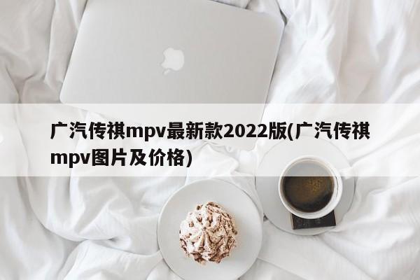 广汽传祺mpv最新款2022版(广汽传祺mpv图片及价格)