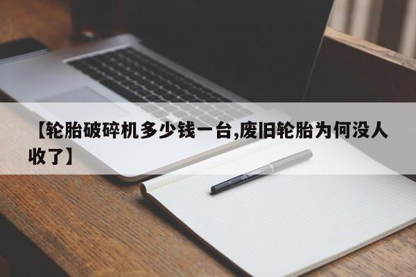 【轮胎破碎机多少钱一台,废旧轮胎为何没人收了】