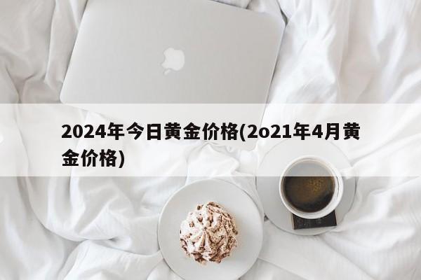 2024年今日黄金价格(2o21年4月黄金价格)