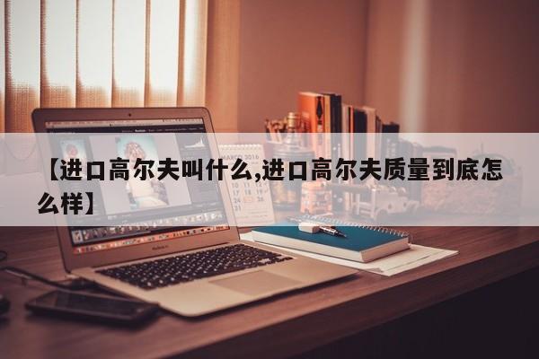 【进口高尔夫叫什么,进口高尔夫质量到底怎么样】