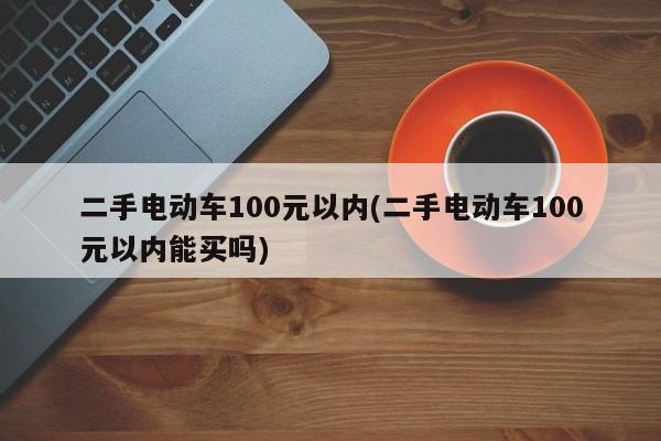 二手电动车100元以内(二手电动车100元以内能买吗)