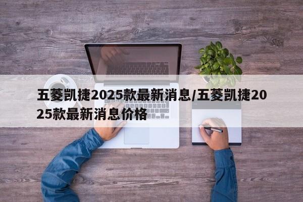 五菱凯捷2025款最新消息/五菱凯捷2025款最新消息价格