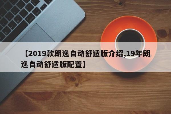 【2019款朗逸自动舒适版介绍,19年朗逸自动舒适版配置】