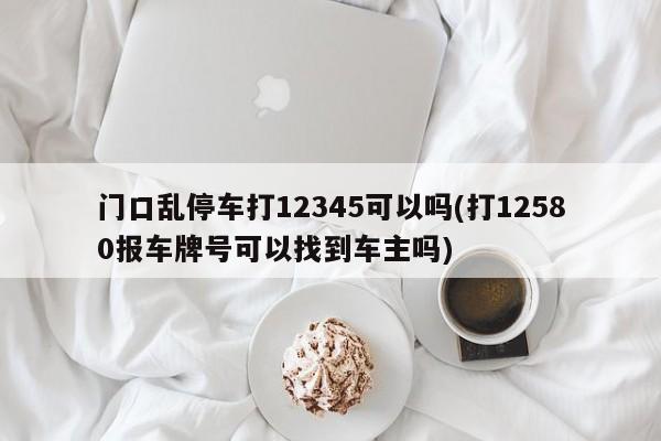 门口乱停车打12345可以吗(打12580报车牌号可以找到车主吗)