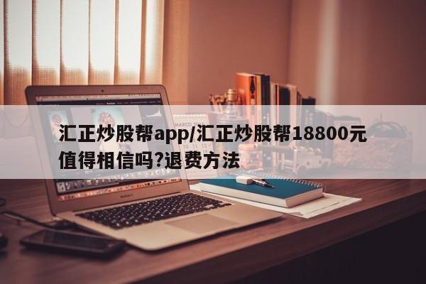 汇正炒股帮app/汇正炒股帮18800元值得相信吗?退费方法