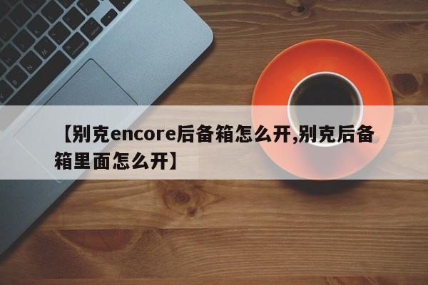 【别克encore后备箱怎么开,别克后备箱里面怎么开】
