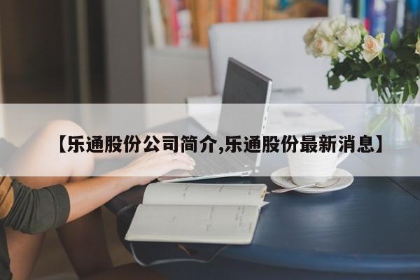 【乐通股份公司简介,乐通股份最新消息】