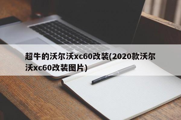 超牛的沃尔沃xc60改装(2020款沃尔沃xc60改装图片)