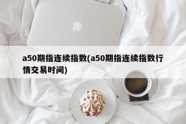a50期指连续指数(a50期指连续指数行情交易时间)
