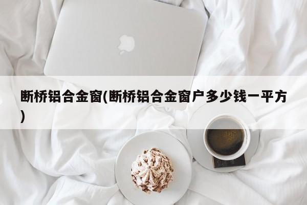 断桥铝合金窗(断桥铝合金窗户多少钱一平方)