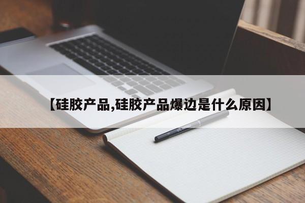 【硅胶产品,硅胶产品爆边是什么原因】