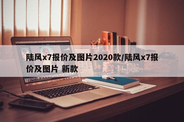 陆风x7报价及图片2020款/陆风x7报价及图片 新款