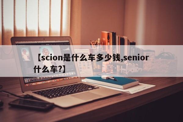【scion是什么车多少钱,senior什么车?】